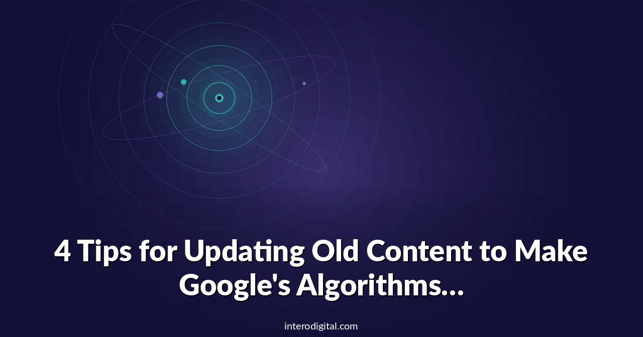 4 Tips for Updating Old Content to Make Google’s Algorithms Happy