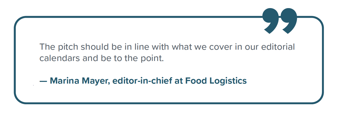 Quote from Marina Mayer, editor-in-chief at Food Logistics: "The pitch should be in line with what we cover in our editorial calendars and be to the point."