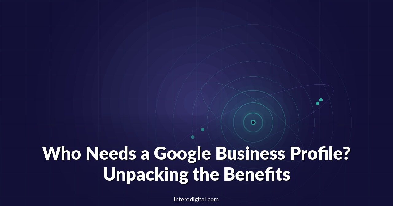 Who Needs a Google Business Profile? Unpacking the Benefits